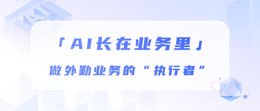 AI长在业务里：不做炫技大模型，做外勤业务的“执行者”