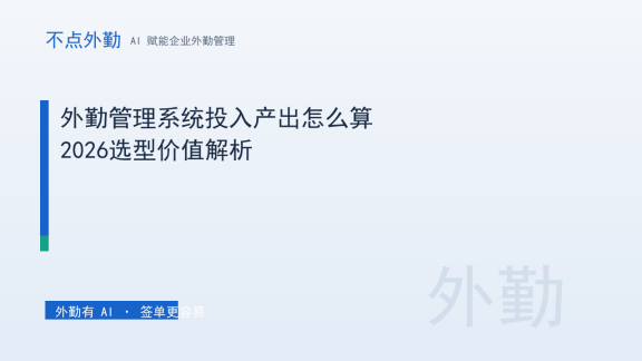 外勤管理系统投入产出怎么算？2026选型价值解析