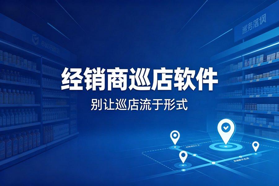 经销商巡店软件怎么选：四个硬指标告别形式化巡店