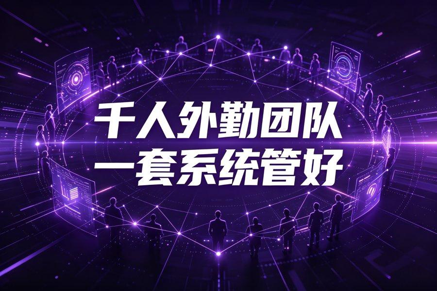 千人外勤团队怎么管：外勤人员管理系统选型指南