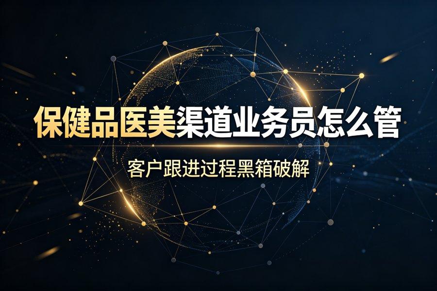 保健品、医美产品渠道业务员怎么管：客户跟进过程黑箱（2026新版）